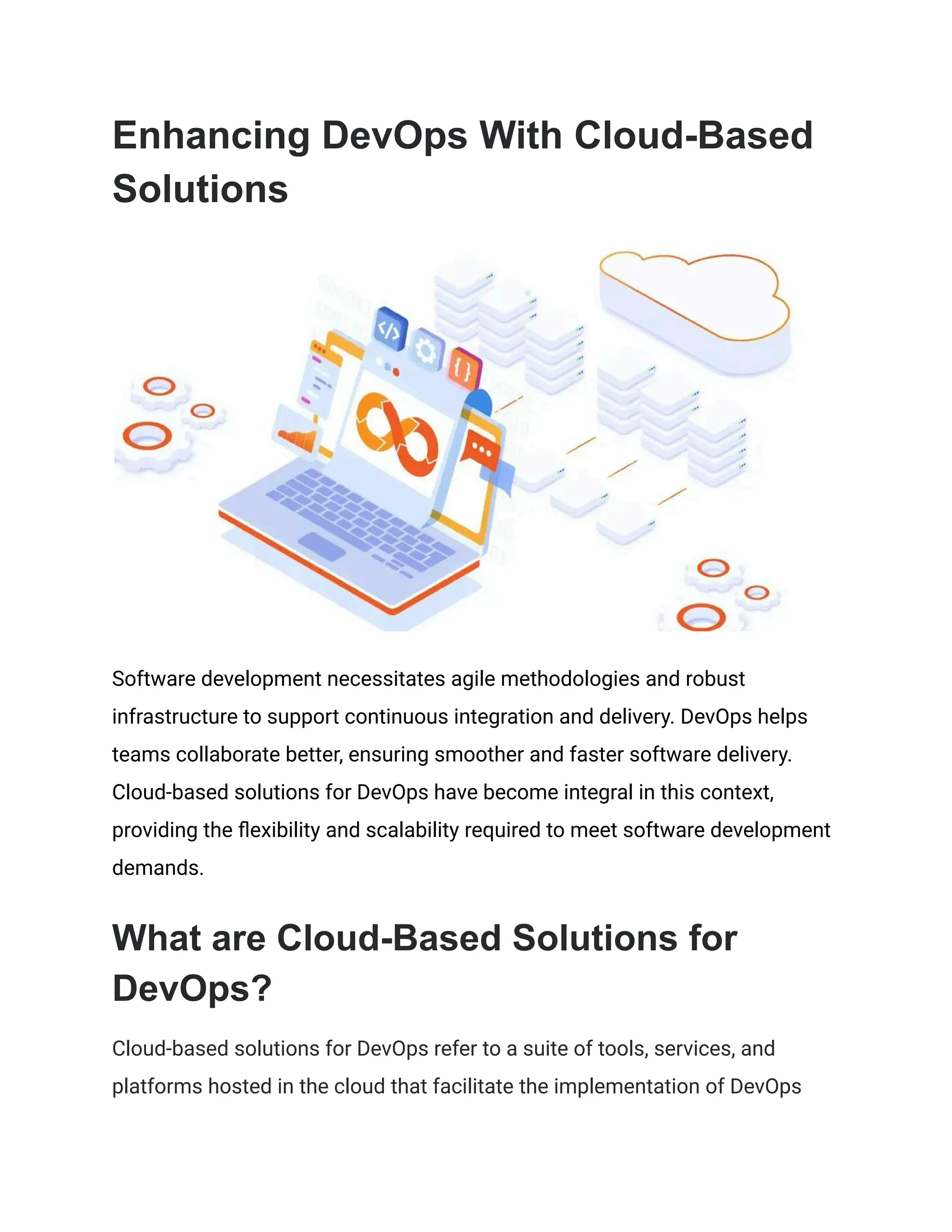 Enhancing DevOps With Cloud-Based
Solutions
Software development necessitates agile methodologies and robust
infrastructure to support continuous integration and delivery. DevOps helps
teams collaborate better, ensuring smoother and faster software delivery.
Cloud-based solutions for DevOps have become integral in this context,
providing the flexibility and scalability required to meet software development
demands.
What are Cloud-Based Solutions for
DevOps?
Cloud-based solutions for DevOps refer to a suite of tools, services, and
platforms hosted in the cloud that facilitate the implementation of DevOps
 