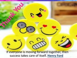 If everyone is moving forward together, then 
success takes care of itself. Henry Ford 
