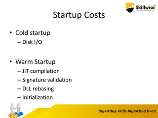 Startup Costs
• Cold startup
– Disk I/O
• Warm Startup
– JIT compilation
– Signature validation
– DLL rebasing
– Initialization
 