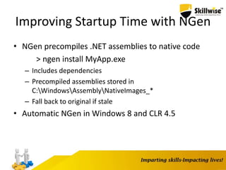Improving Startup Time with NGen
• NGen precompiles .NET assemblies to native code
> ngen install MyApp.exe
– Includes dependencies
– Precompiled assemblies stored in
C:WindowsAssemblyNativeImages_*
– Fall back to original if stale
• Automatic NGen in Windows 8 and CLR 4.5
 