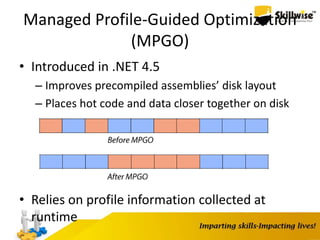 Managed Profile-Guided Optimization
(MPGO)
• Introduced in .NET 4.5
– Improves precompiled assemblies’ disk layout
– Places hot code and data closer together on disk
• Relies on profile information collected at
runtime
 