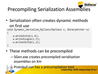 Precompiling Serialization Assemblies
• Serialization often creates dynamic methods
on first use
• These methods can be precompiled
– SGen.exe creates precompiled serialization
assemblies on Xm
– Protobuf-net has a precompilation tool
 