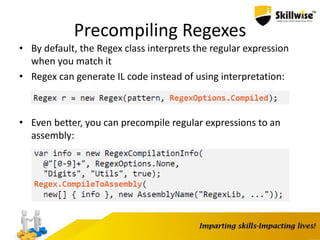 Precompiling Regexes
• By default, the Regex class interprets the regular expression
when you match it
• Regex can generate IL code instead of using interpretation:
• Even better, you can precompile regular expressions to an
assembly:
 