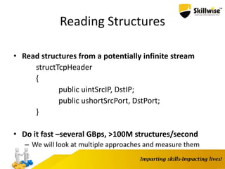 Reading Structures
• Read structures from a potentially infinite stream
structTcpHeader
{
public uintSrcIP, DstIP;
public ushortSrcPort, DstPort;
}
• Do it fast –several GBps, >100M structures/second
– We will look at multiple approaches and measure them
 