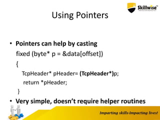 Using Pointers
• Pointers can help by casting
fixed (byte* p = &data[offset])
{
TcpHeader* pHeader= (TcpHeader*)p;
return *pHeader;
}
• Very simple, doesn’t require helper routines
 