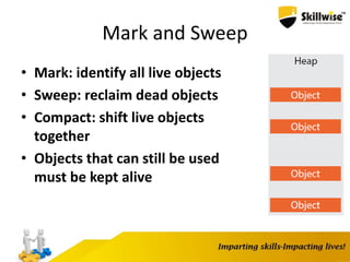 Mark and Sweep
• Mark: identify all live objects
• Sweep: reclaim dead objects
• Compact: shift live objects
together
• Objects that can still be used
must be kept alive
 