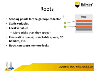 Roots
• Starting points for the garbage collector
• Static variables
• Local variables
– More tricky than they appear
• Finalization queue, f-reachable queue, GC
handles, etc.
• Roots can cause memory leaks
 