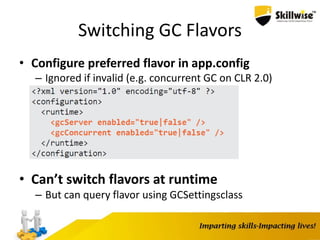 Switching GC Flavors
• Configure preferred flavor in app.config
– Ignored if invalid (e.g. concurrent GC on CLR 2.0)
• Can’t switch flavors at runtime
– But can query flavor using GCSettingsclass
 