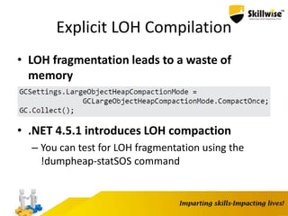 Explicit LOH Compilation
• LOH fragmentation leads to a waste of
memory
• .NET 4.5.1 introduces LOH compaction
– You can test for LOH fragmentation using the
!dumpheap-statSOS command
 