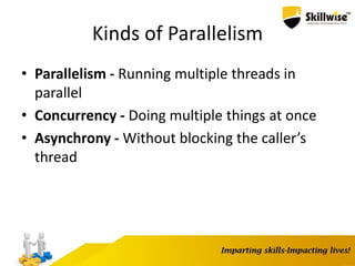 Kinds of Parallelism
• Parallelism - Running multiple threads in
parallel
• Concurrency - Doing multiple things at once
• Asynchrony - Without blocking the caller’s
thread
 