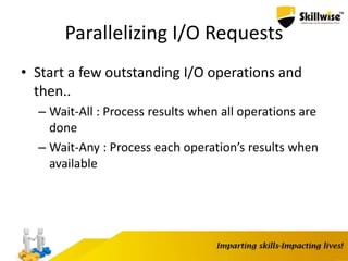 Parallelizing I/O Requests
• Start a few outstanding I/O operations and
then..
– Wait-All : Process results when all operations are
done
– Wait-Any : Process each operation’s results when
available
 