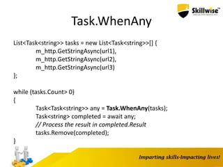 Task.WhenAny
List<Task<string>> tasks = new List<Task<string>>[] {
m_http.GetStringAsync(url1),
m_http.GetStringAsync(url2),
m_http.GetStringAsync(url3)
};
while (tasks.Count> 0)
{
Task<Task<string>> any = Task.WhenAny(tasks);
Task<string> completed = await any;
// Process the result in completed.Result
tasks.Remove(completed);
}
 