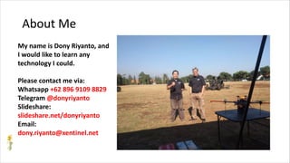 About Me
My name is Dony Riyanto, and
I would like to learn any
technology I could.
Please contact me via:
Whatsapp +62 896 9109 8829
Telegram @donyriyanto
Slideshare:
slideshare.net/donyriyanto
Email:
dony.riyanto@xentinel.net
 