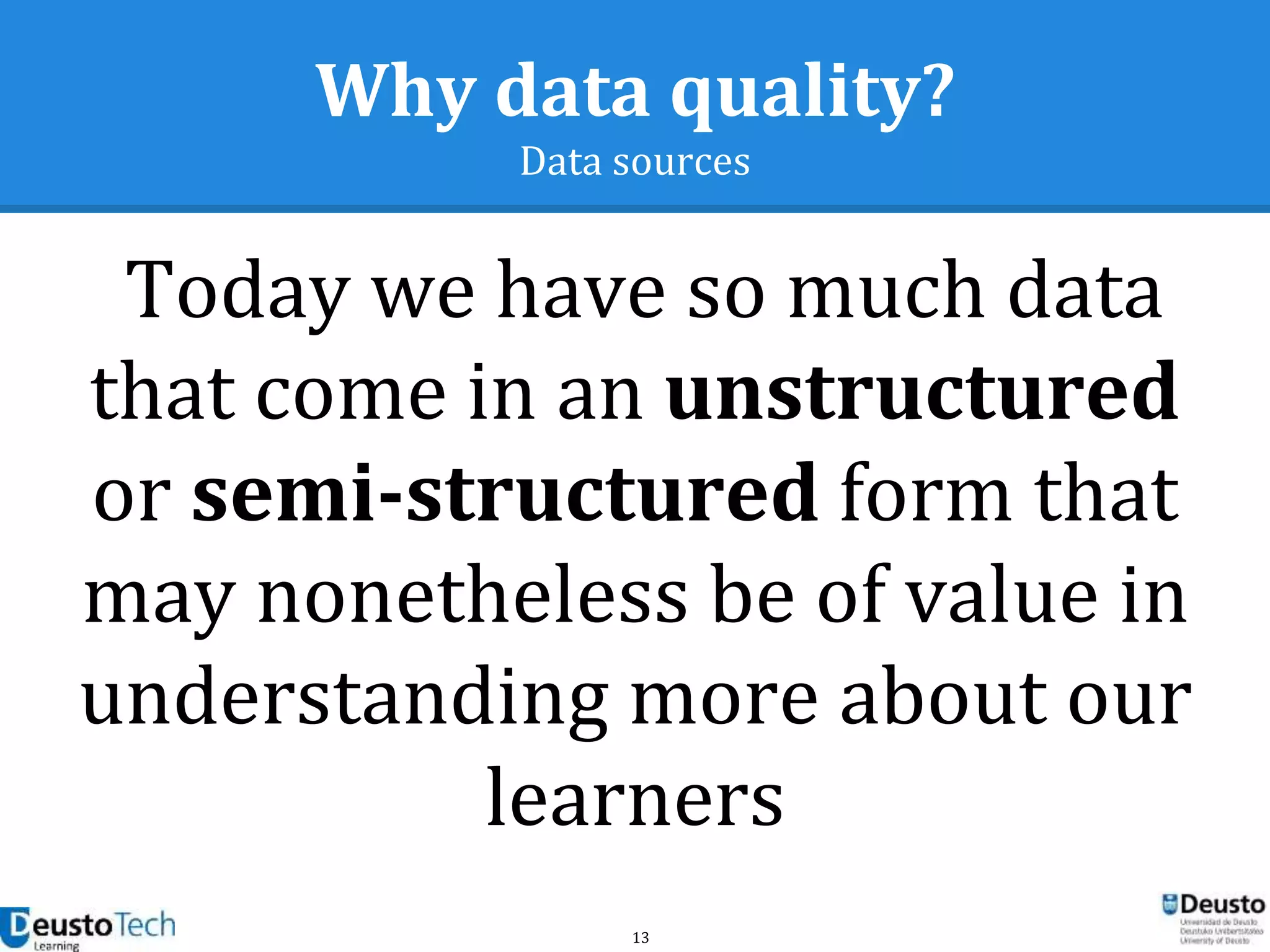 13
Why data quality?
Data sources
Today we have so much data
that come in an unstructured
or semi-structured form that
may nonetheless be of value in
understanding more about our
learners
 