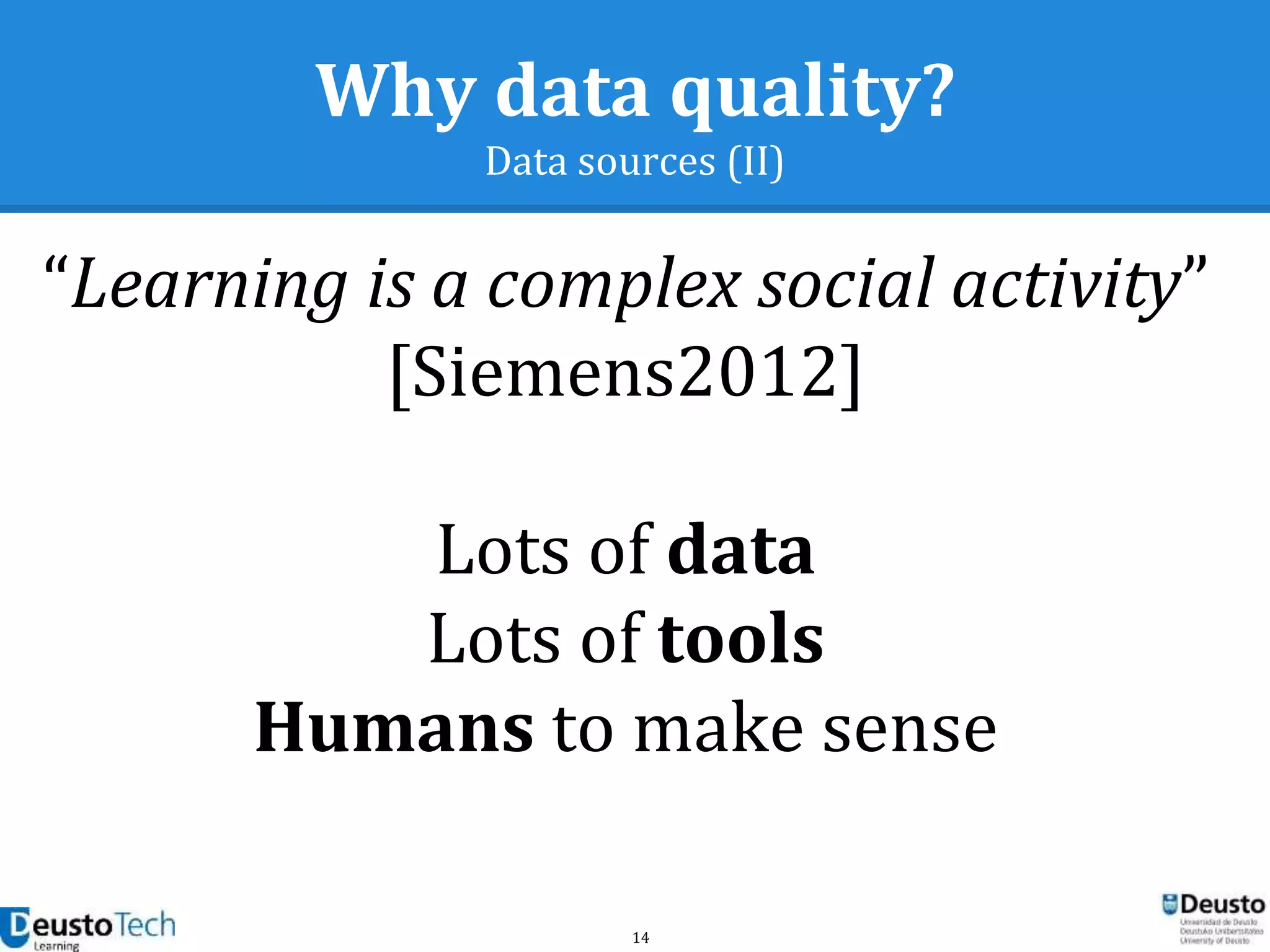 14
Why data quality?
Data sources (II)
“Learning is a complex social activity”
[Siemens2012]
Lots of data
Lots of tools
Humans to make sense
 