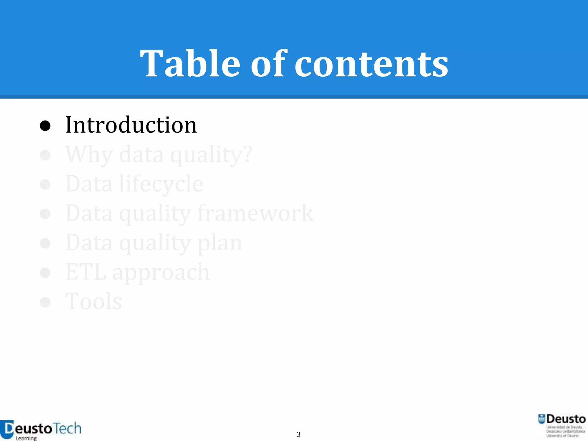 3
Table of contents
● Introduction
● Why data quality?
● Data lifecycle
● Data quality framework
● Data quality plan
● ETL approach
● Tools
 