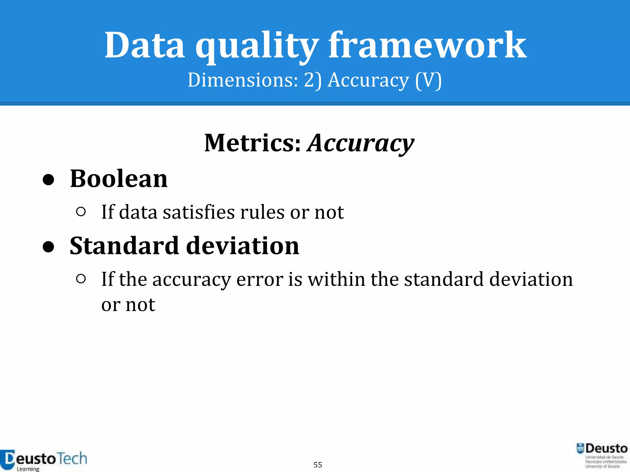 55
● Boolean
○ If data satisfies rules or not
● Standard deviation
○ If the accuracy error is within the standard deviation
or not
Metrics: Accuracy
Data quality framework
Dimensions: 2) Accuracy (V)
 