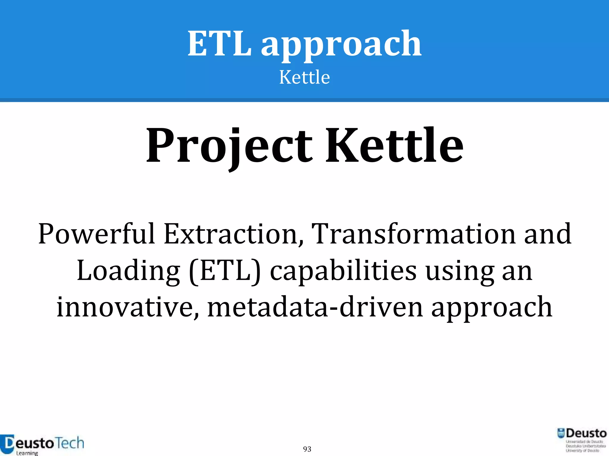 93
ETL approach
Kettle
Project Kettle
Powerful Extraction, Transformation and
Loading (ETL) capabilities using an
innovative, metadata-driven approach
 