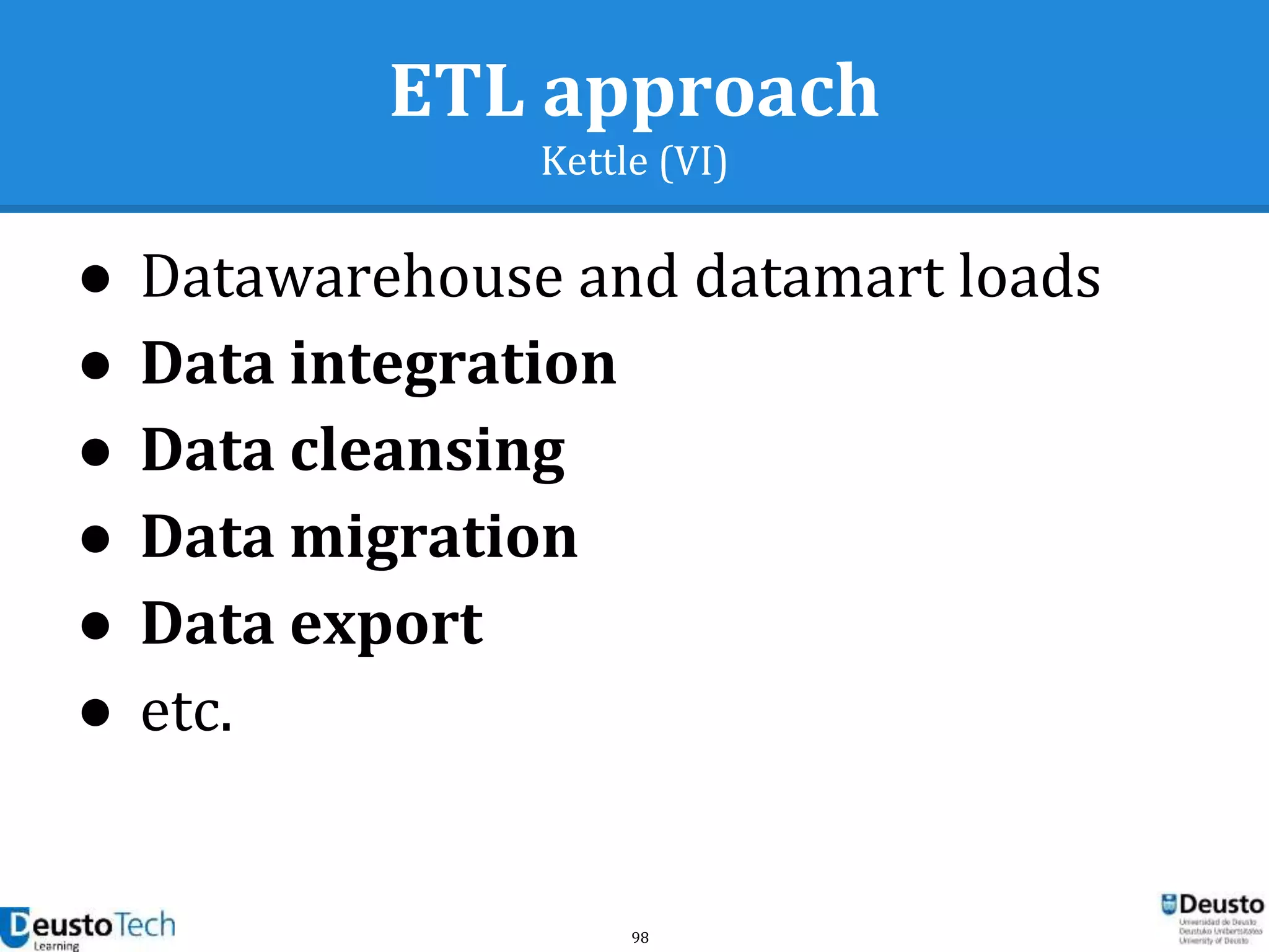 98
ETL approach
Kettle (VI)
● Datawarehouse and datamart loads
● Data integration
● Data cleansing
● Data migration
● Data export
● etc.
 