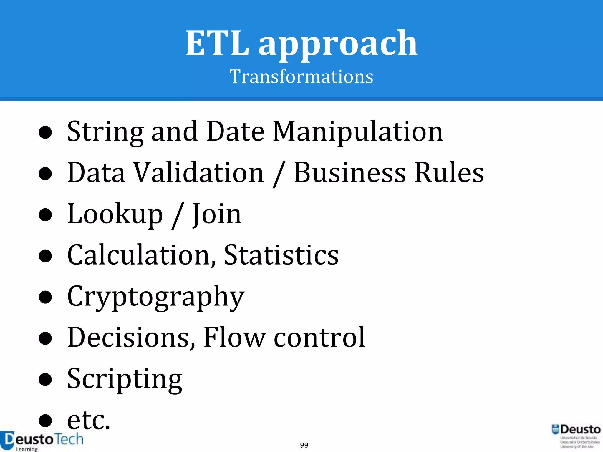 99
ETL approach
Transformations
● String and Date Manipulation
● Data Validation / Business Rules
● Lookup / Join
● Calculation, Statistics
● Cryptography
● Decisions, Flow control
● Scripting
● etc.
 