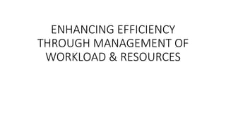 ENHANCING EFFICIENCY
THROUGH MANAGEMENT OF
WORKLOAD & RESOURCES
 