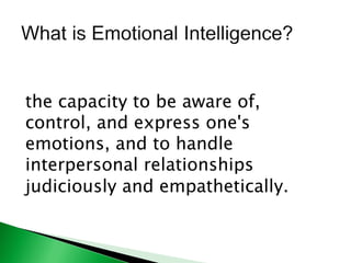 the capacity to be aware of,
control, and express one's
emotions, and to handle
interpersonal relationships
judiciously and empathetically.
 