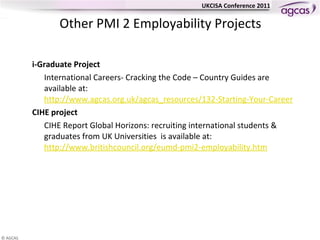 Other PMI 2 Employability Projects i-Graduate Project International Careers- Cracking the Code – Country Guides are available at:  http://www.agcas.org.uk/agcas_resources/132-Starting-Your-Career-In-Country-Guides-for-International-Students CIHE project  CIHE Report Global Horizons: recruiting international students & graduates from UK Universities  is available at:  http://www.britishcouncil.org/eumd-pmi2-employability.htm 