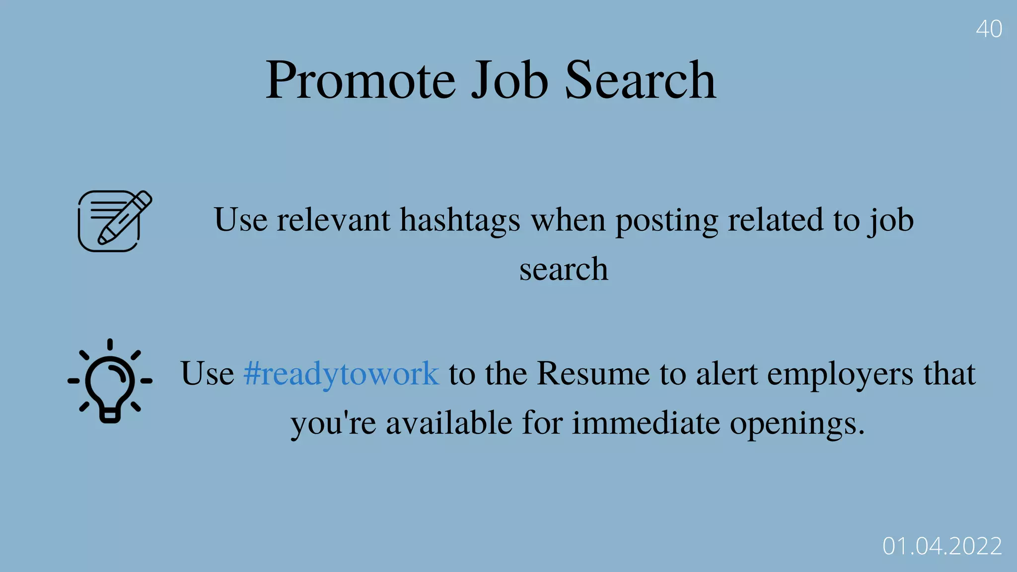 Promote Job Search
Use relevant hashtags when posting related to job
search
Use #readytowork to the Resume to alert employers that
you're available for immediate openings.
40
01.04.2022
 