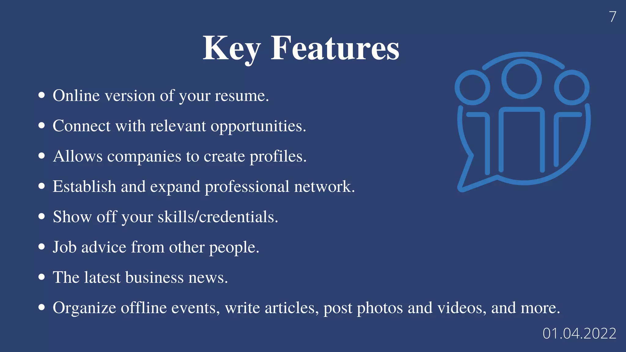 Online version of your resume.
Connect with relevant opportunities.
Allows companies to create profiles.
Establish and expand professional network.
Show off your skills/credentials.
Job advice from other people.
The latest business news.
Organize offline events, write articles, post photos and videos, and more.
Key Features
7
01.04.2022
 