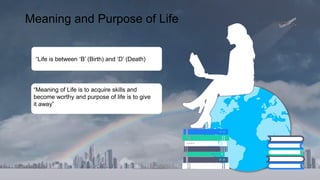 D
DDD
D
Meaning and Purpose of Life
“Life is between ‘B’ (Birth) and ‘D’ (Death)
“Meaning of Life is to acquire skills and
become worthy and purpose of life is to give
it away”
 
