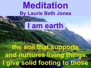 10
the soil that supports
and nurtures living things.
I give solid footing to those
I am earth
Meditation
By Laurie Beth Jones
Meditation
By Laurie Beth Jones
 