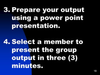 18
3. Prepare your output
using a power point
presentation.
4. Select a member to
present the group
output in three (3)
minutes.
 