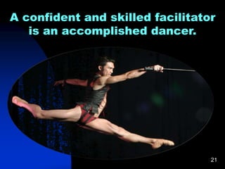 21
A confident and skilled facilitator
is an accomplished dancer.
 