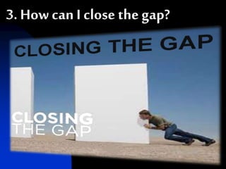 30
3. How can I close the gap?
 