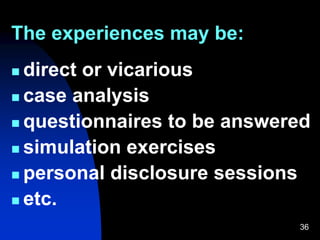 36
The experiences may be:
 direct or vicarious
 case analysis
 questionnaires to be answered
 simulation exercises
 personal disclosure sessions
 etc.
 