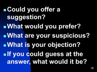 38
 Could you offer a
suggestion?
 What would you prefer?
 What are your suspicious?
 What is your objection?
 If you could guess at the
answer, what would it be?
 