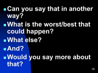 39
 Can you say that in another
way?
 What is the worst/best that
could happen?
 What else?
 And?
 Would you say more about
that?
 