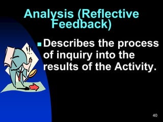 40
Analysis (Reflective
Feedback)
 Describes the process
of inquiry into the
results of the Activity.
 