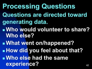 Processing Questions
Questions are directed toward
generating data.
42
 Who would volunteer to share?
Who else?
 What went on/happened?
 How did you feel about that?
 Who else had the same
experience?
 