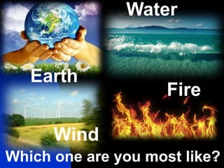 5
Earth
Wind
Fire
Water
Which one are you most like?
 