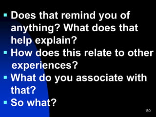 50
 Does that remind you of
anything? What does that
help explain?
 How does this relate to other
experiences?
 What do you associate with
that?
 So what?
 