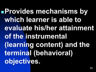 52
Provides mechanisms by
which learner is able to
evaluate his/her attainment
of the instrumental
(learning content) and the
terminal (behavioral)
objectives.
 