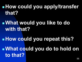 55
 How could you apply/transfer
that?
 What would you like to do
with that?
 How could you repeat this?
 What could you do to hold on
to that?
 