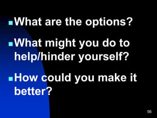 56
What are the options?
What might you do to
help/hinder yourself?
How could you make it
better?
 
