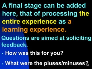 58
A final stage can be added
here, that of processing the
entire experience as a
learning experience.
Questions are aimed at soliciting
feedback.
 How was this for you?
 What were the pluses/minuses?
 