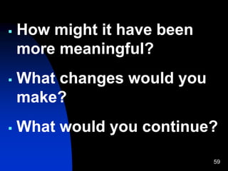 59
 How might it have been
more meaningful?
 What changes would you
make?
 What would you continue?
 