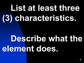 6
List at least three
(3) characteristics.
Describe what the
element does.
 
