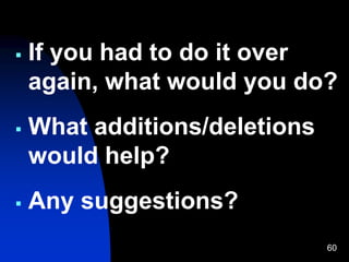 60
 If you had to do it over
again, what would you do?
 What additions/deletions
would help?
 Any suggestions?
 