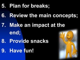 66
5. Plan for breaks;
6. Review the main concepts;
7. Make an impact at the
end;
8. Provide snacks
9. Have fun!
 