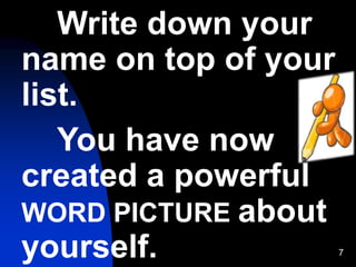 7
Write down your
name on top of your
list.
You have now
created a powerful
WORD PICTURE about
yourself.
 